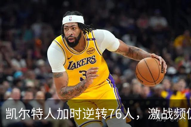 凯尔特人加时逆转76人，激战频仍令球迷惊艳