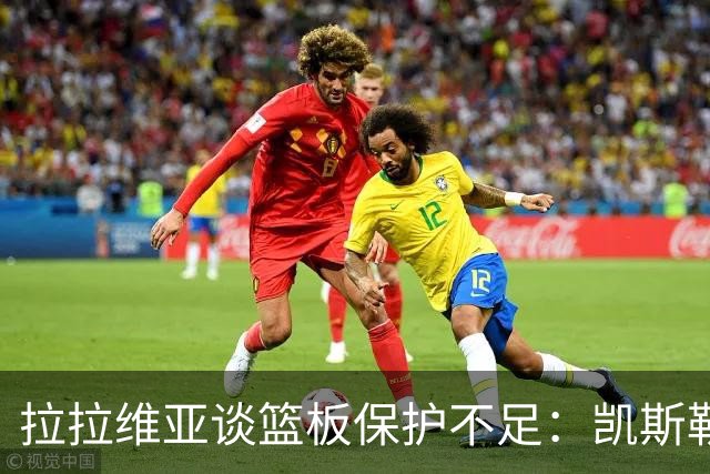拉拉维亚谈篮板保护不足：凯斯勒的缺席让局势更加复杂