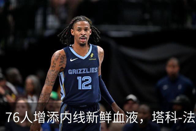 76人增添内线新鲜血液，塔科-法尔获得双向合同
