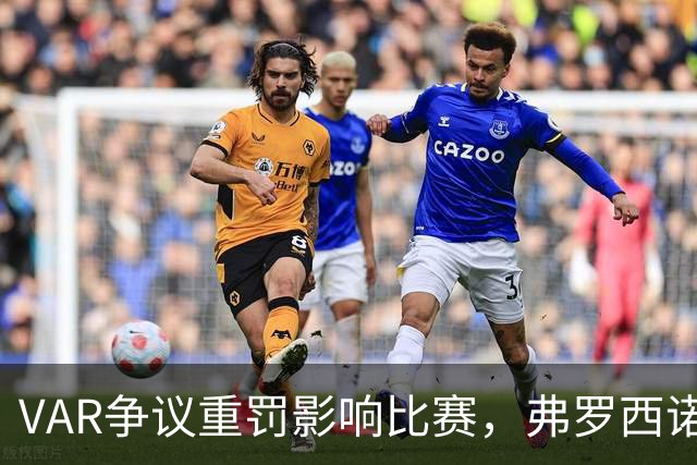 VAR争议重罚影响比赛，弗罗西诺内主帅感到不公